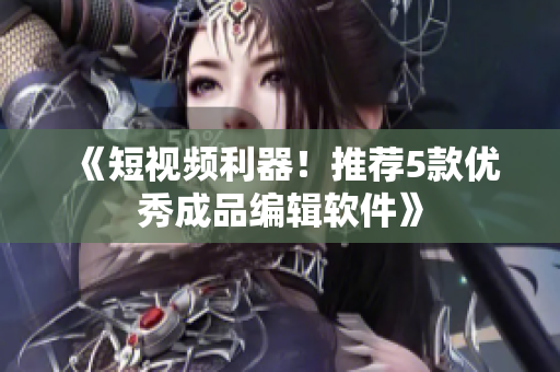 《短视频利器！推荐5款优秀成品编辑软件》