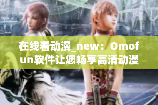在线看动漫_new：Omofun软件让您畅享高清动漫