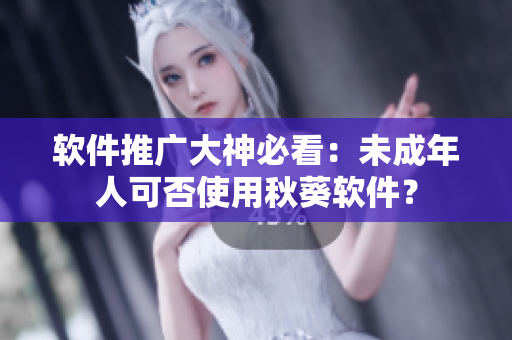 软件推广大神必看：未成年人可否使用秋葵软件？