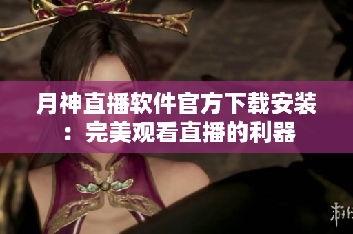 月神直播软件官方下载安装：完美观看直播的利器