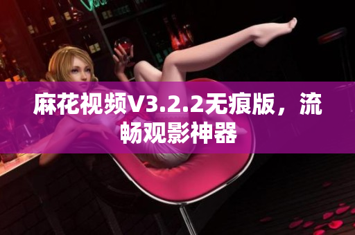 麻花视频V3.2.2无痕版，流畅观影神器