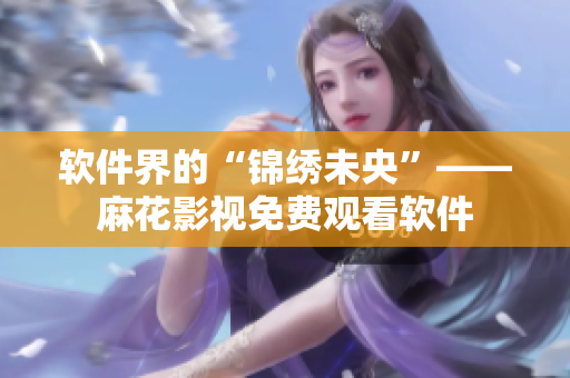软件界的“锦绣未央”——麻花影视免费观看软件