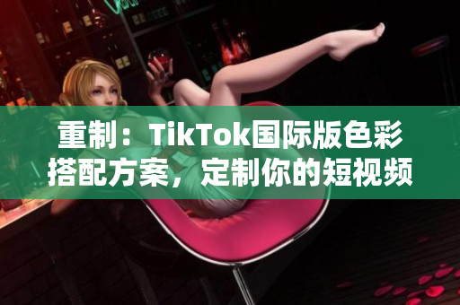 重制：TikTok国际版色彩搭配方案，定制你的短视频风格