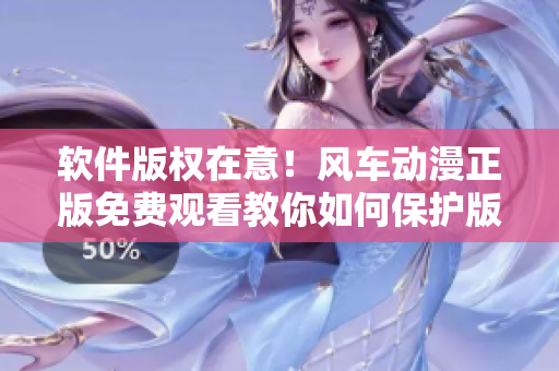 软件版权在意！风车动漫正版免费观看教你如何保护版权