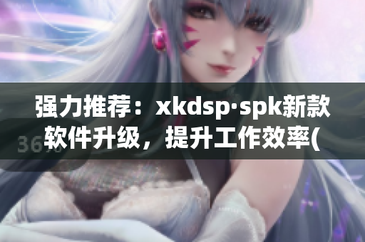 强力推荐：xkdsp·spk新款软件升级，提升工作效率(1)