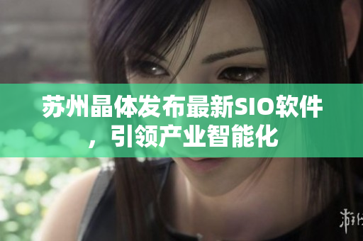 苏州晶体发布最新SIO软件，引领产业智能化
