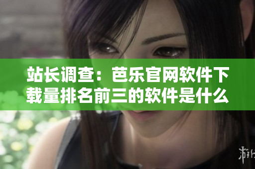 站长调查：芭乐官网软件下载量排名前三的软件是什么？