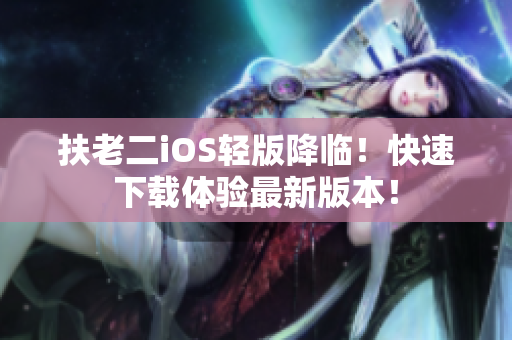 扶老二iOS轻版降临！快速下载体验最新版本！