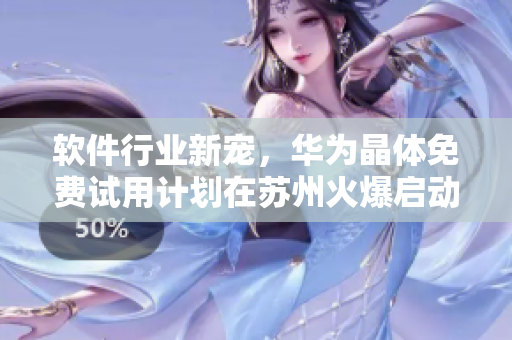 软件行业新宠，华为晶体免费试用计划在苏州火爆启动
