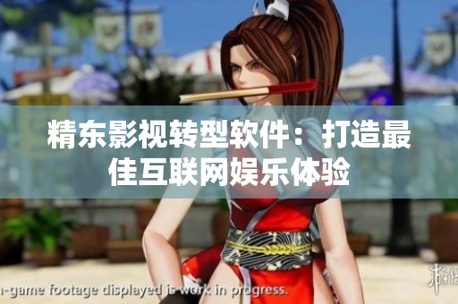 精东影视转型软件：打造最佳互联网娱乐体验