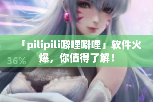 「pilipili噼哩噼哩」软件火爆，你值得了解！