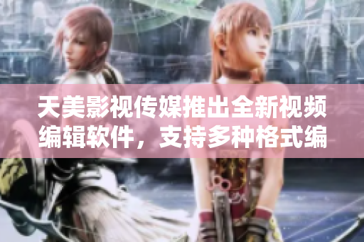 天美影视传媒推出全新视频编辑软件，支持多种格式编辑！