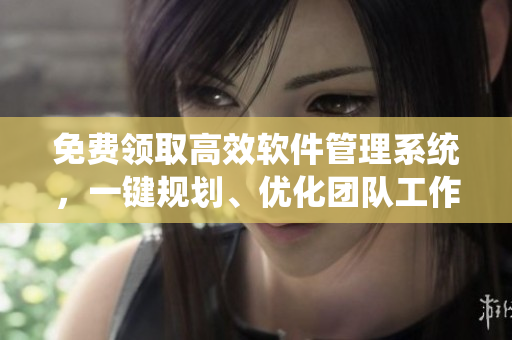 免费领取高效软件管理系统，一键规划、优化团队工作！