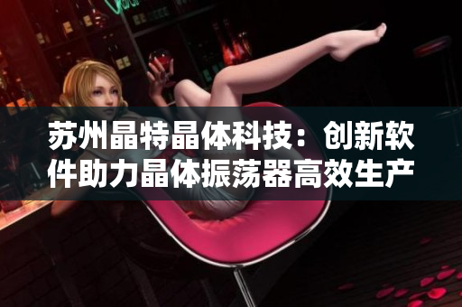 苏州晶特晶体科技：创新软件助力晶体振荡器高效生产
