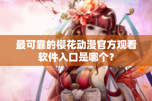 最可靠的樱花动漫官方观看软件入口是哪个？