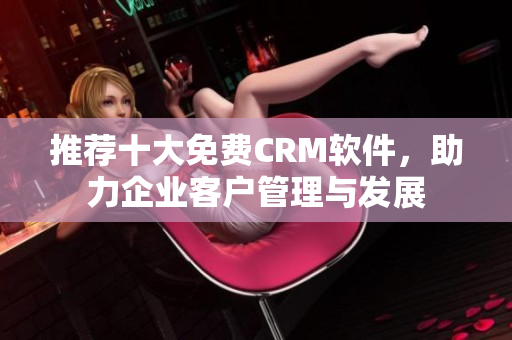 推荐十大免费CRM软件，助力企业客户管理与发展