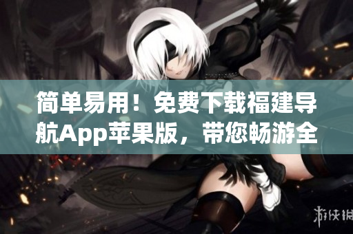 简单易用！免费下载福建导航App苹果版，带您畅游全国