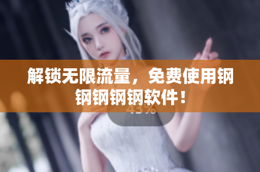解锁无限流量，免费使用钢钢钢钢钢软件！