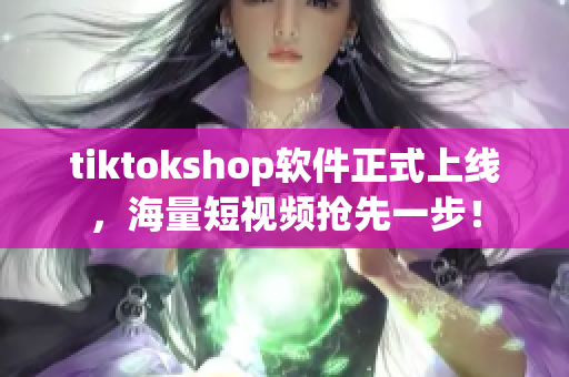tiktokshop软件正式上线，海量短视频抢先一步！