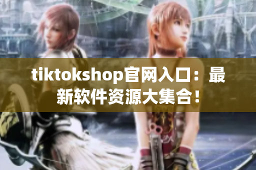 tiktokshop官网入口：最新软件资源大集合！