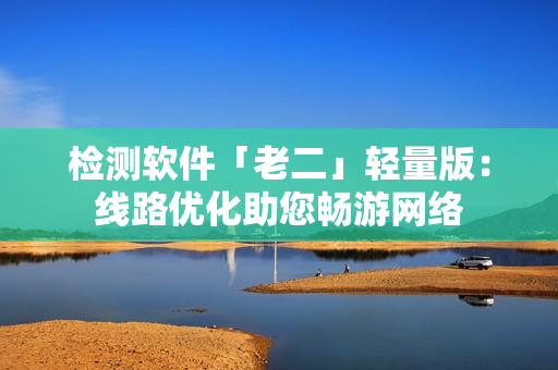 检测软件「老二」轻量版：线路优化助您畅游网络