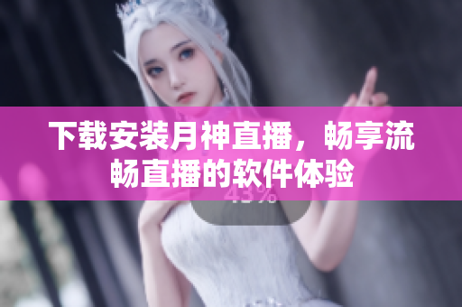 下载安装月神直播，畅享流畅直播的软件体验