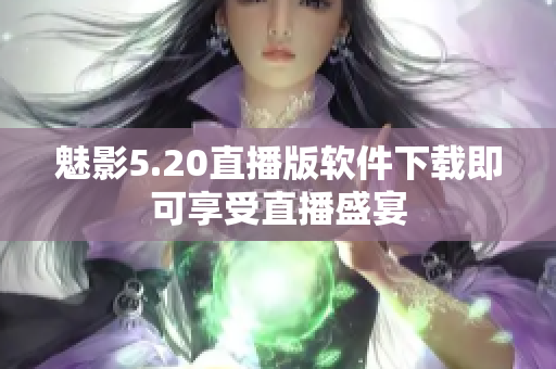 魅影5.20直播版软件下载即可享受直播盛宴