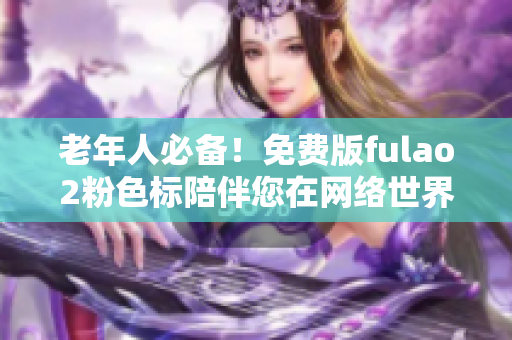 老年人必备！免费版fulao2粉色标陪伴您在网络世界中寻找乐趣