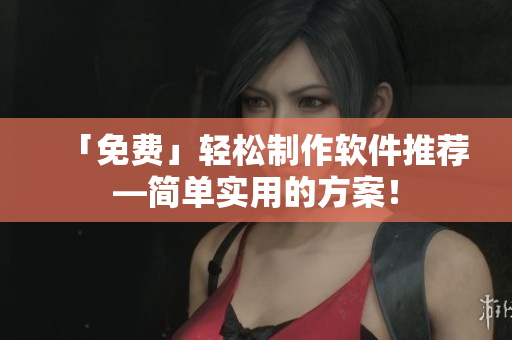 「免费」轻松制作软件推荐—简单实用的方案！