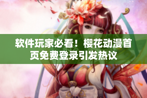 软件玩家必看！樱花动漫首页免费登录引发热议
