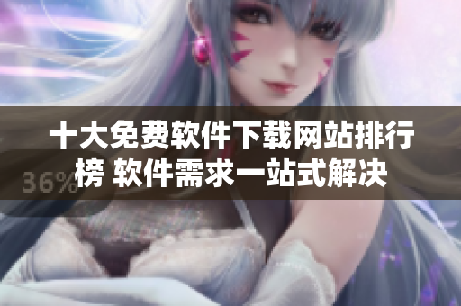 十大免费软件下载网站排行榜 软件需求一站式解决