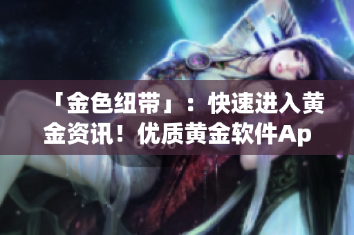 「金色纽带」：快速进入黄金资讯！优质黄金软件App提供！