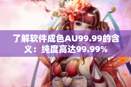 了解软件成色AU99.99的含义：纯度高达99.99%