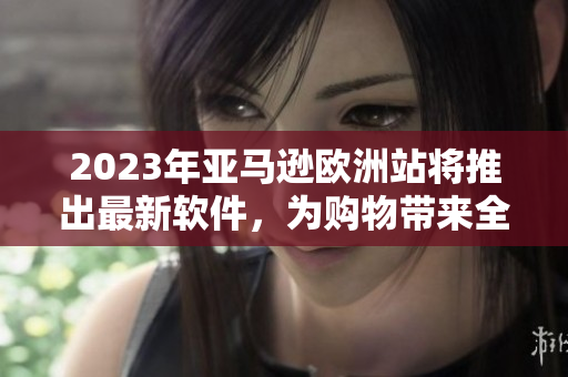 2023年亚马逊欧洲站将推出最新软件，为购物带来全新体验