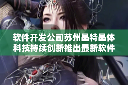 软件开发公司苏州晶特晶体科技持续创新推出最新软件