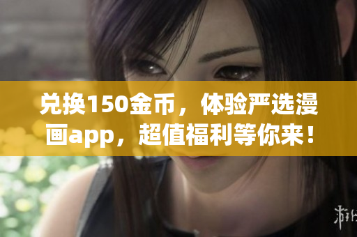 兑换150金币，体验严选漫画app，超值福利等你来！