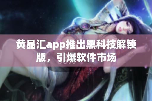 黄品汇app推出黑科技解锁版，引爆软件市场