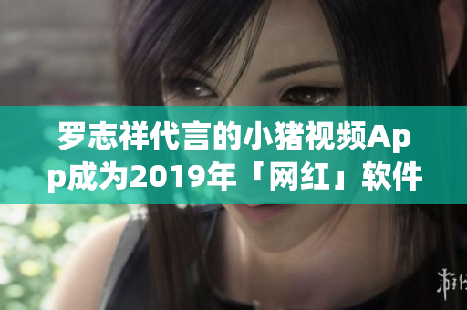 罗志祥代言的小猪视频App成为2019年「网红」软件
