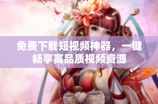 免费下载短视频神器，一键畅享高品质视频资源