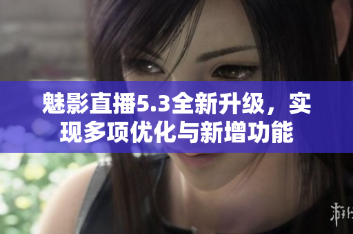 魅影直播5.3全新升级，实现多项优化与新增功能