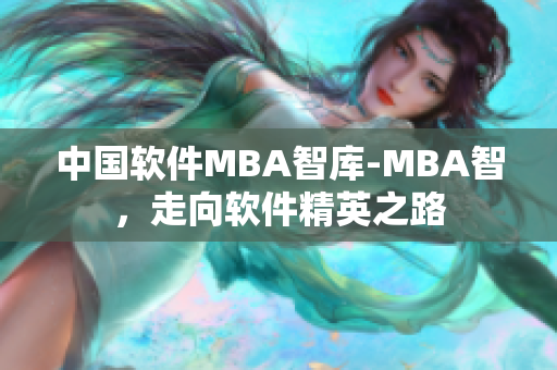 中国软件MBA智库-MBA智，走向软件精英之路