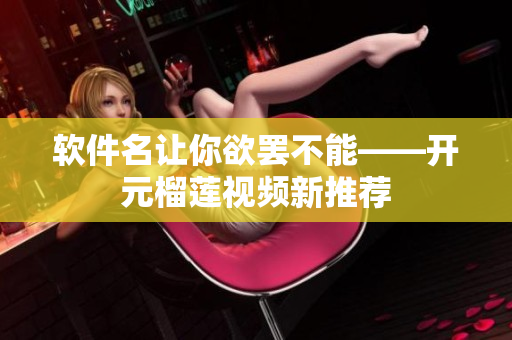 软件名让你欲罢不能——开元榴莲视频新推荐