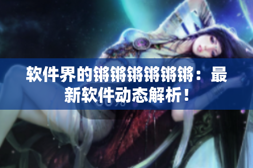 软件界的锵锵锵锵锵锵：最新软件动态解析！