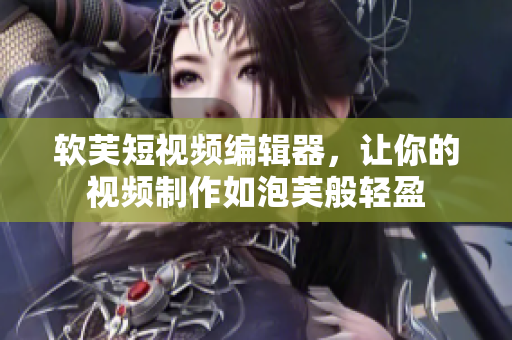 软芙短视频编辑器，让你的视频制作如泡芙般轻盈