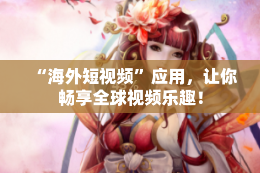 “海外短视频”应用，让你畅享全球视频乐趣！