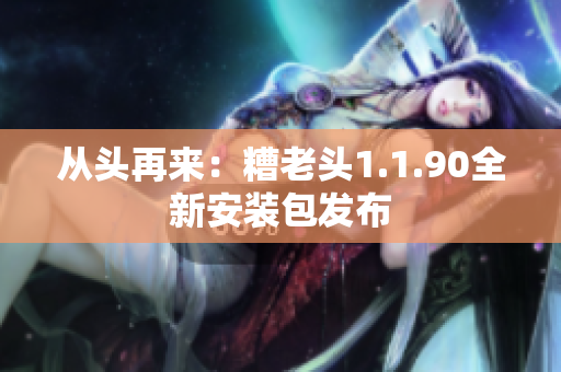从头再来：糟老头1.1.90全新安装包发布