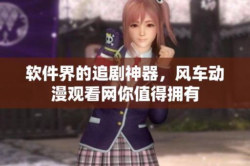 软件界的追剧神器，风车动漫观看网你值得拥有