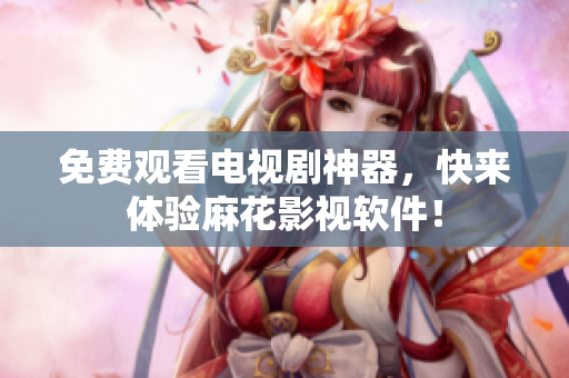 免费观看电视剧神器，快来体验麻花影视软件！