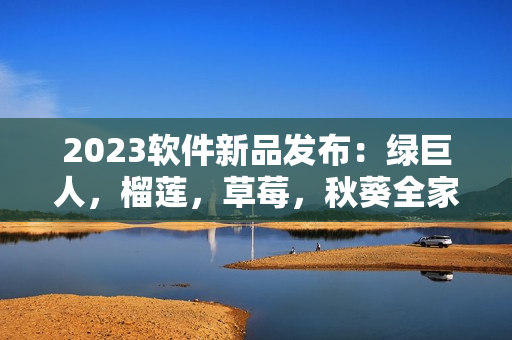 2023软件新品发布：绿巨人，榴莲，草莓，秋葵全家桶