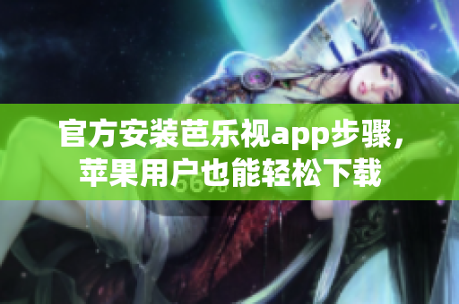 官方安装芭乐视app步骤，苹果用户也能轻松下载